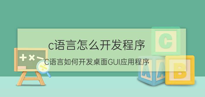 c语言怎么开发程序 C语言如何开发桌面GUI应用程序？